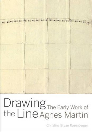 Drawing the Line: The Early Work of Agnes Martin by Christina Bryan Rosenberger