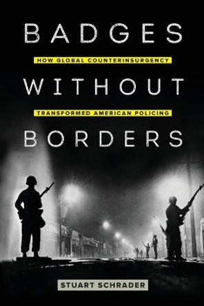 Badges without Borders: How Global Counterinsurgency Transformed American Policing by Stuart Schrader