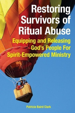 Restoring Survivors of Ritual Abuse: Equipping and Releasing God's People for Spirit-Empowered Ministry by Patricia Baird Clark