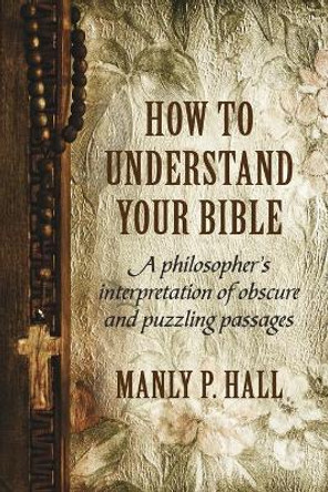 How To Understand Your Bible: A Philosopher's Interpretation of Obscure and Puzzling Passages by Manly P Hall