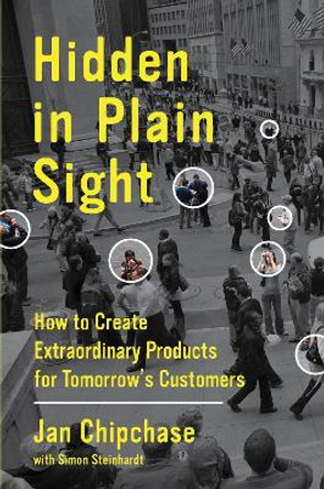 Hidden in Plain Sight: How to Create Extraordinary Products for Tomorrow's Customers by Jan Chipchase