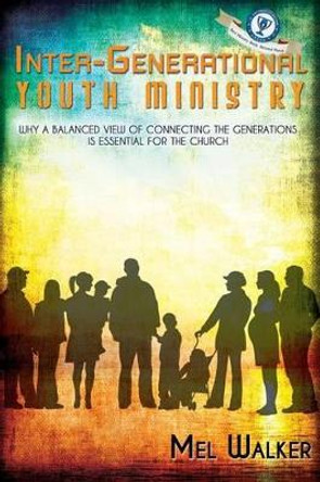 Inter-Generational Youth Ministry: Why a Balanced View of Connecting the Generations is Essential for the Church by Mel Walker