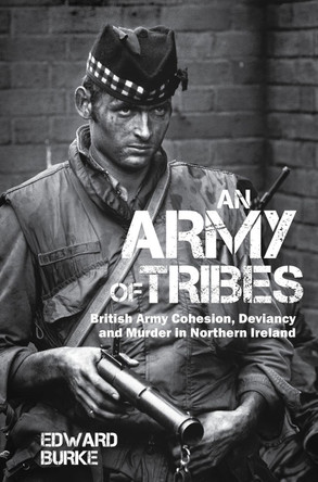 An Army of Tribes: British Army Cohesion, Deviancy and Murder in Northern Ireland Edward Burke 9781786941039