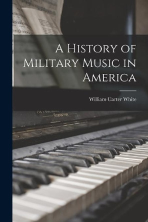 A History of Military Music in America by William Carter 1881-1964 White