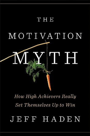 The Motivation Myth: How High Achievers Really Set Themselves Up to Win by Jeff Haden