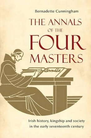 The Annals of the Four Masters: Irish History, Kingship and Society in the Early Seventeenth Century by Bernadette Cunningham