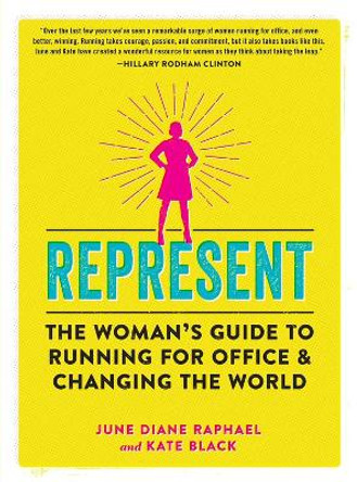 Represent: The Woman's Guide to Running for Office and Changing the World by June Diane Raphael