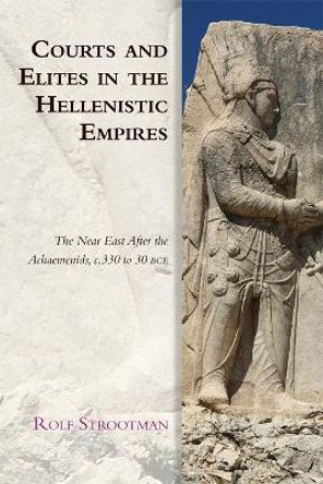 Courts and Elites in the Hellenistic Empires: The Near East After the Achaemenids, c. 330 to 30 BCE by Rolf Strootman