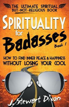 Spirituality for Badasses: How to find inner peace and happiness without losing your cool by J Stewart Dixon