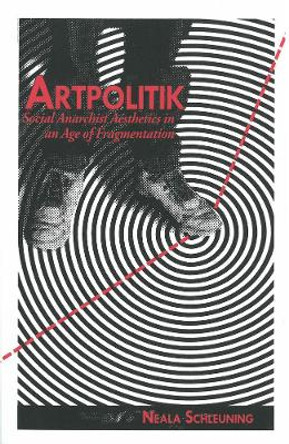 Artpolitik: Social Anarchist Aesthetics in an Age of Fragmentation by Neala J. Schleuning
