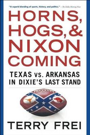 Horns, Hogs, and Nixon Coming: Texas Vs. Arkansas in Dixie's Last Stand by Terry Frei