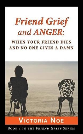 Friend Grief and Anger: When Your Friend Dies and No One Gives a Damn by Victoria Noe