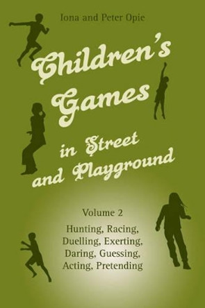 Children's Games in Street and Playground: Volume 2: Hunting, Racing, Duelling, Exerting, Daring, Guessing, Acting, Pretending by Iona Opie