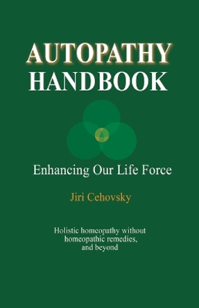 Autopathy Handbook: Enhancing Our Life Force - Holistic homeopathy without homeopathic remedies, and beyond by Jiri Cehovsky