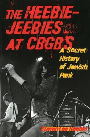 The Heebie-Jeebies at CBGB's: A Secret History of Jewish Punk by Steven Lee Beeber