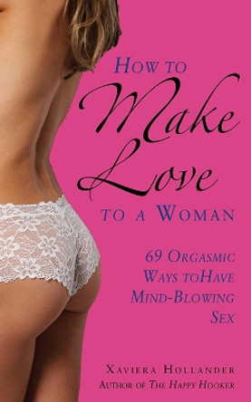 How to Make Love to a Woman: 69 Orgasmic Ways to Have Mind-Blowing Sex by Xaviera Hollander
