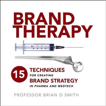 Brand Therapy: 15 Techniques for Creating Brand Strategy in Pharma and Medtech by Brian Smith