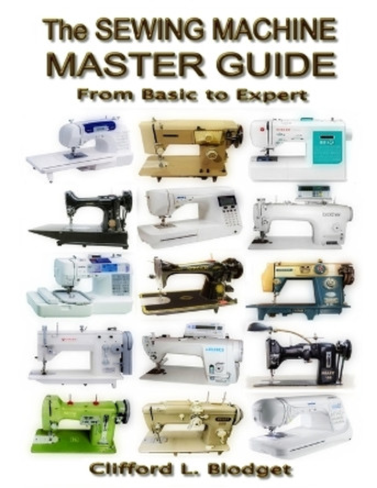 The Sewing Machine Master Guide: From Basic to Expert by Clifford L Blodget