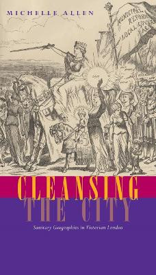 Cleansing the City: Sanitary Geographies in Victorian London by Michelle Allen
