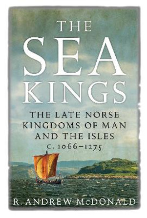 The Sea Kings: The Late Norse Kingdoms of Man and the Isles c.1066-1275 by R. Andrew McDonald