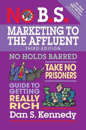 No B.S. Marketing to the Affluent: No Holds Barred, Take No Prisoners, Guide to Getting Really Rich by Dan S. Kennedy