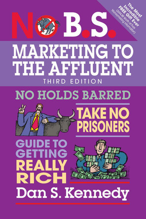 No B.S. Marketing to the Affluent: No Holds Barred, Take No Prisoners, Guide to Getting Really Rich by Dan S. Kennedy