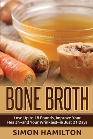 Bone Broth: Lose Up to 18 Pounds, Reverse Wrinkles and Improve Your Health in Just 3 Weeks by Simon Hamilton