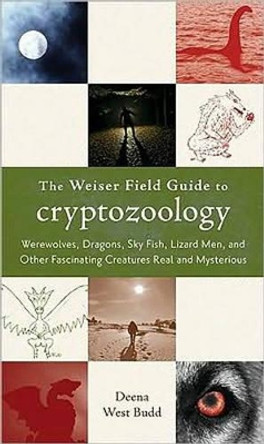 Weiser Field Guide to Cryptozoology: Werewolves, Dragons, Sky Fish, Lizard Men, and Other Fascinating Creatures Real and Mysterious by Deena West Budd