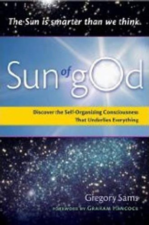 Sun of God: Discover the Self-Organizing Consciousness That Underlies Everything by Gregory Sams