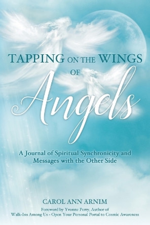 Tapping on the Wings of Angels: A Journal of Spiritual Synchronicity and Messages with the Other Side by Carol Ann Arnim
