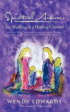 Spiritual Answers for Working as a Healing Channel by Wendy Edwards