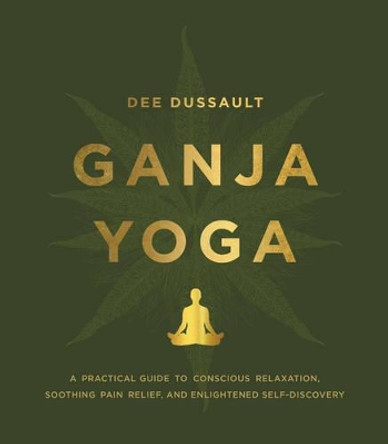 Ganja Yoga: A Practical Guide to Conscious Relaxation, Soothing Pain Relief, and Enlightened Self-Discovery by Dee Dussault