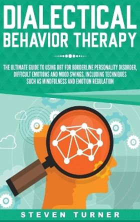 Dialectical Behavior Therapy: The Ultimate Guide for Using DBT for Borderline Personality Disorder, Difficult Emotions, and Mood Swings, Including Techniques such as Mindfulness and Emotion Regulation by Steven Turner