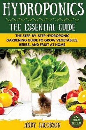Hydroponics: The Essential Hydroponics Guide: A Step-By-Step Hydroponic Gardening Guide to Grow Fruit, Vegetables, and Herbs at Home by Andy Jacobson