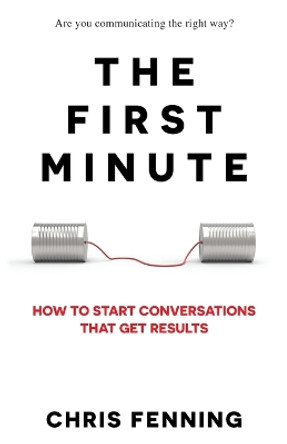 The First Minute: How to start conversations that get results by Chris Fenning