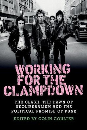 Working for the Clampdown: The Clash, the Dawn of Neoliberalism and the Political Promise of Punk by Colin Coulter