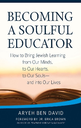 Becoming a Soulful Educator: How to Bring Jewish Learning from Our Minds, to Our Hearts, to Our Souls-and Into Our Lives by Rabbi Aryeh Ben David