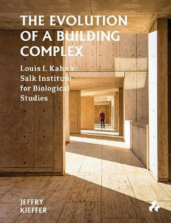 The Evolution of a Building Complex: Louis I. Kahn's Salk Institute for Biological Studies by Jeffry Kieffer