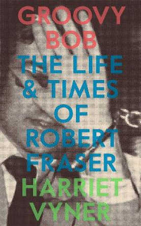 Groovy Bob: The Life and Times of Robert Fraser by Harriet Vyner