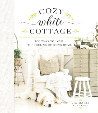 Cozy White Cottage: 100 Ways to Love the Feeling of Being Home by Liz Marie Galvan