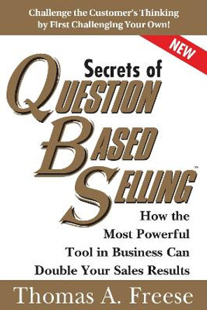 Secrets of Question Based Selling: How the Most Powerful Tool in Business Can Double Your Sales Results by Thomas A. Freese