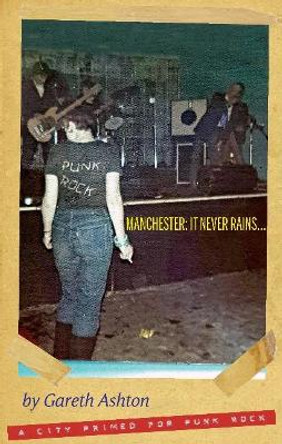 MANCHESTER: IT NEVER RAINS...: A CITY PRIMED FOR PUNK ROCK by Gareth Ashton