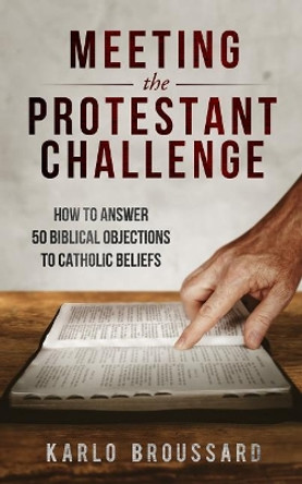 Meeting the Protestant Challenge: How to Answer 50 Biblical Objections to Catholic Beliefs by Karlo Broussard