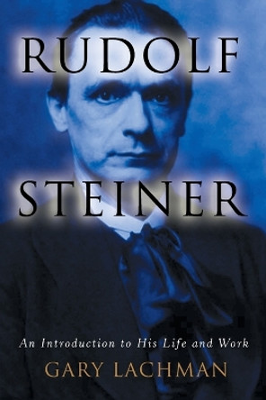 Rudolph Steiner: An Introduction to His Life and Work by Gary Lachman