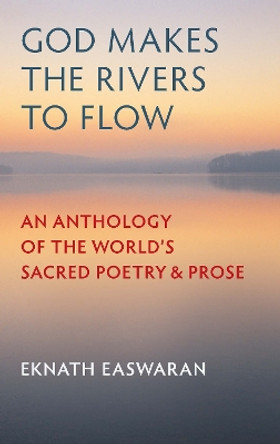 God Makes the Rivers to Flow: An Anthology of the World's Sacred Poetry and Prose by Eknath Easwaran