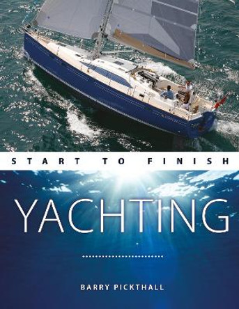 Yachting Start to Finish: From Beginner to Advanced: the Perfect Guide to Improving Your Yachting Skills by Barry Pickthall