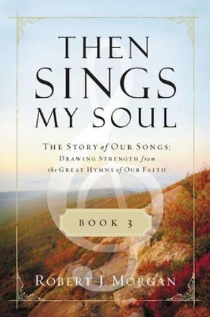 Then Sings My Soul, Book 3: The Story of Our Songs: Drawing Strength from the Great Hymns of Our Faith by Robert Morgan