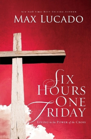 Six Hours One Friday: Living in the Power of the Cross by Max Lucado