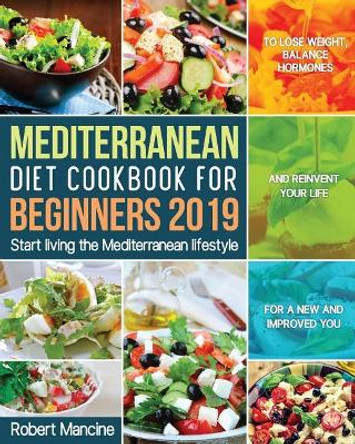 Mediterranean Diet Cookbook for Beginners 2019: Start living the Mediterranean lifestyle to Lose weight, Balance Hormones and reinvent your Life for a New and Improved You by Robert Mancine