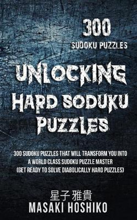 Unlocking Hard Soduku Puzzles: 300 Sudoku Puzzles That Will Transform You Into A World Class Sudoku Puzzle Master (Get Ready To Solve Diabolically Hard Puzzles) by Masaki Hoshiko